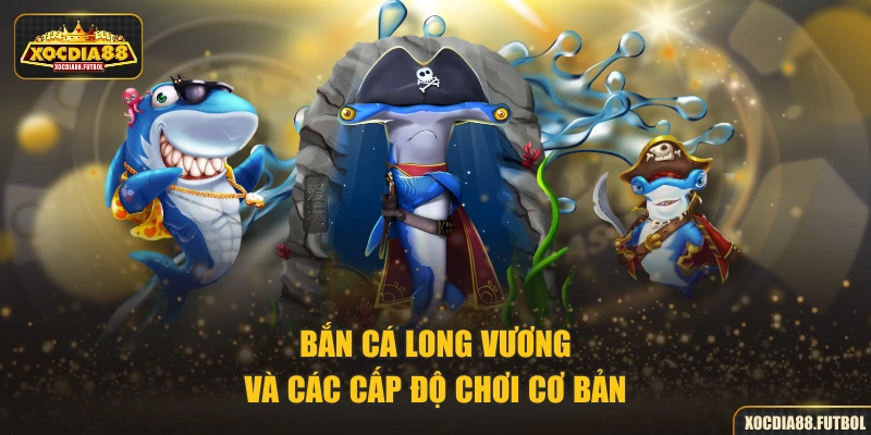 Bắn Cá Long Vương và các cấp độ chơi cơ bản