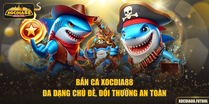 Bắn cá XOCDIA88 đa dạng chủ đề, đổi thưởng an toàn
