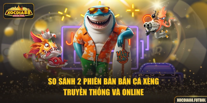 So sánh 2 phiên bản Bắn Cá Xèng truyền thống và online