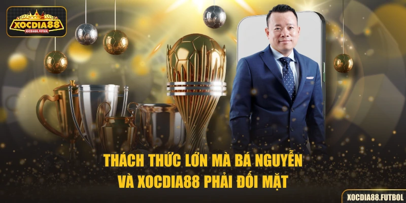 Thách thức lớn mà Bá Nguyễn và XOCDIA88 phải đối mặt